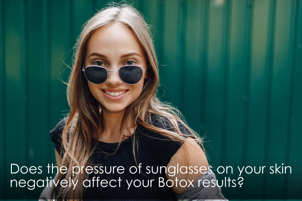 The pressure of sunglasses on your skin when after receiving Botox