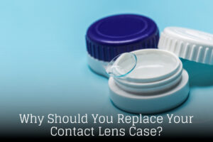 Why Should You Replace Your Contact Lens Case? 