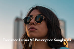 Transition Lenses VS Prescription Sunglasses